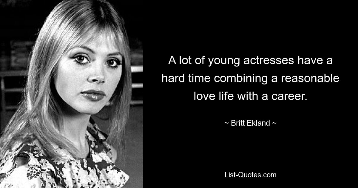 A lot of young actresses have a hard time combining a reasonable love life with a career. — © Britt Ekland