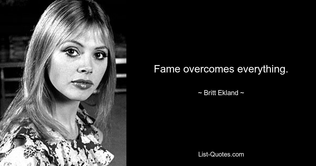 Fame overcomes everything. — © Britt Ekland