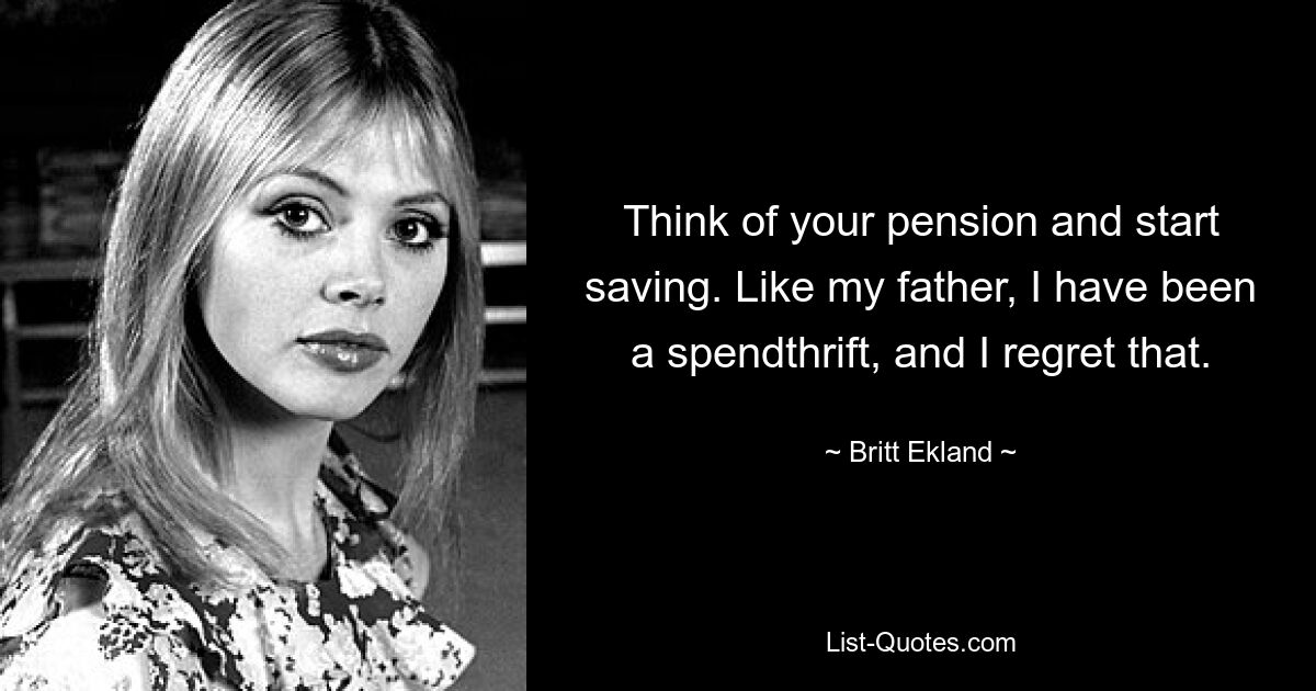 Think of your pension and start saving. Like my father, I have been a spendthrift, and I regret that. — © Britt Ekland