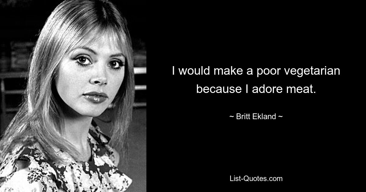 I would make a poor vegetarian because I adore meat. — © Britt Ekland