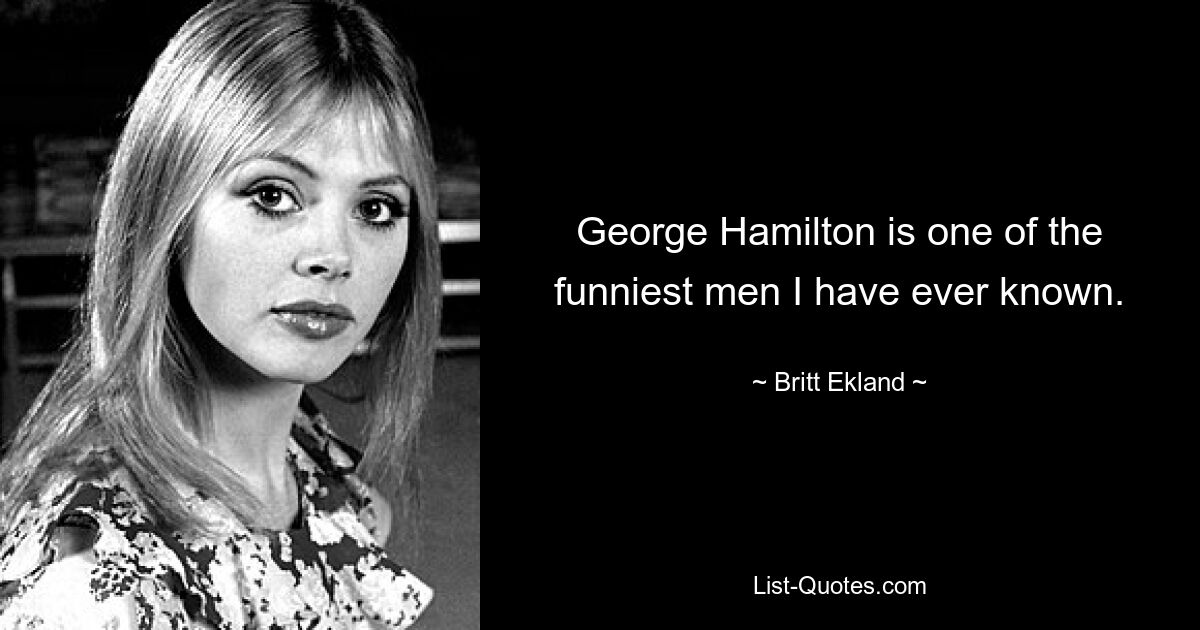 George Hamilton is one of the funniest men I have ever known. — © Britt Ekland