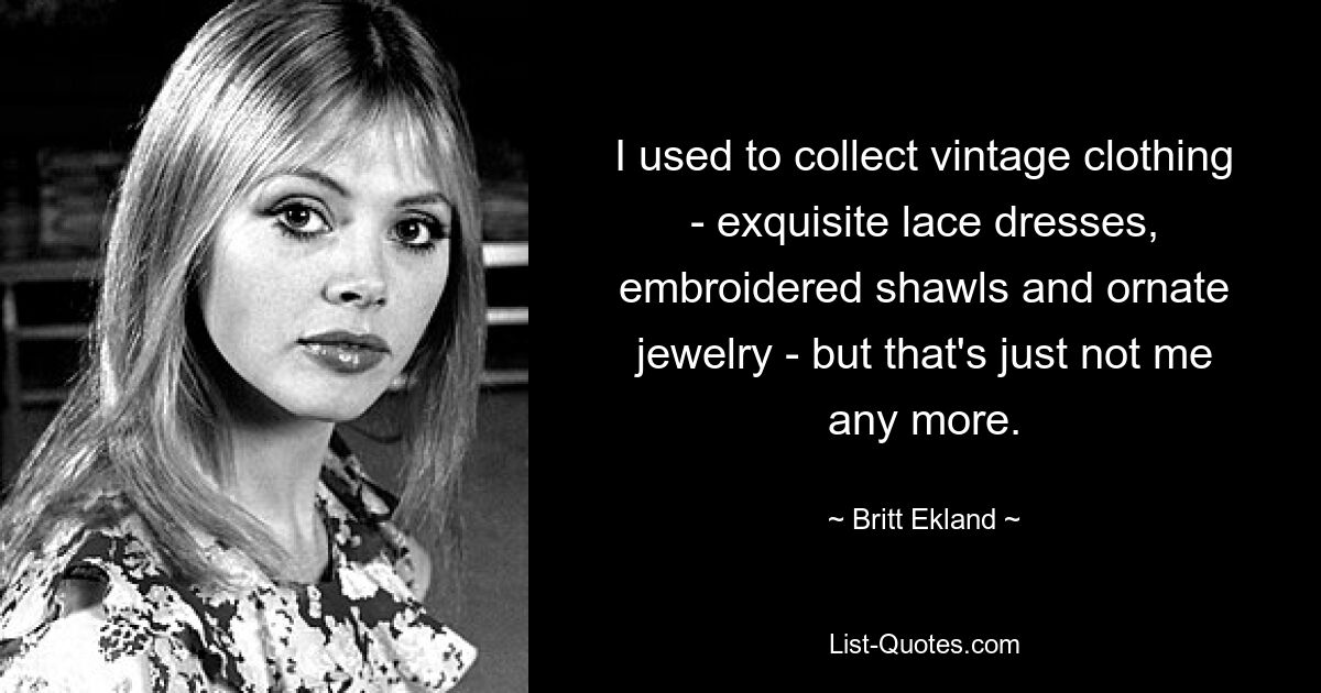 I used to collect vintage clothing - exquisite lace dresses, embroidered shawls and ornate jewelry - but that's just not me any more. — © Britt Ekland