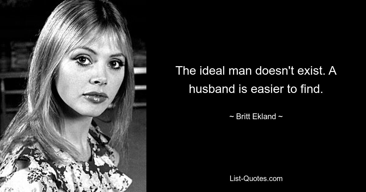 The ideal man doesn't exist. A husband is easier to find. — © Britt Ekland