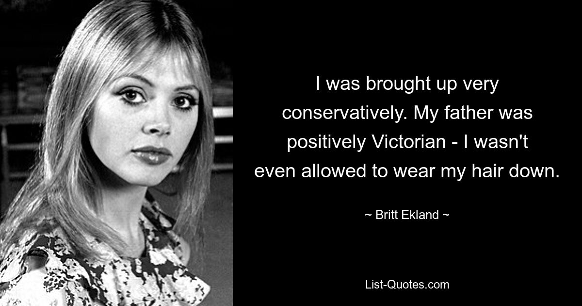 I was brought up very conservatively. My father was positively Victorian - I wasn't even allowed to wear my hair down. — © Britt Ekland