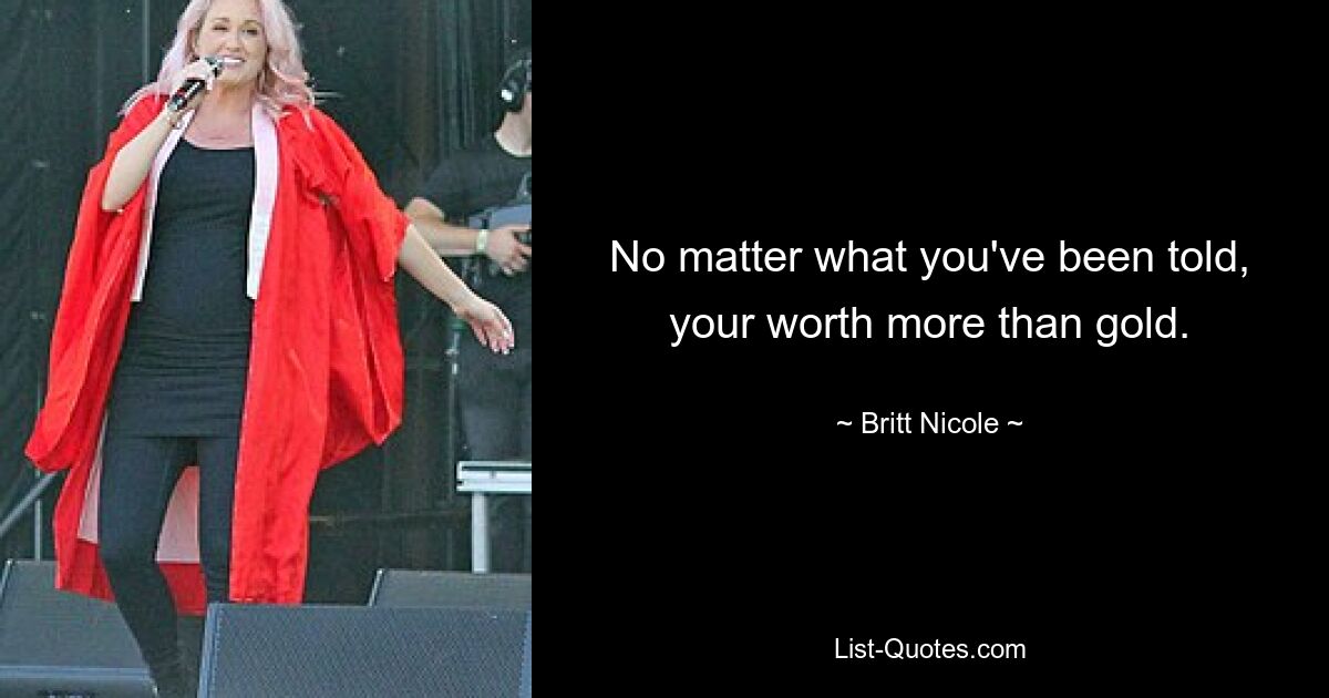 No matter what you've been told, your worth more than gold. — © Britt Nicole