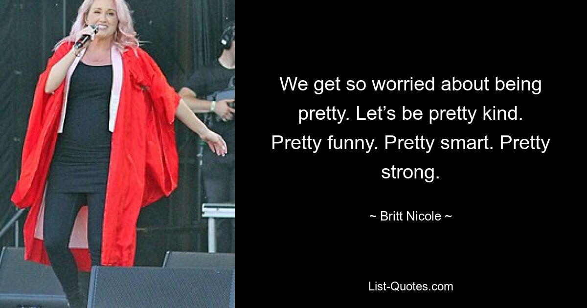 We get so worried about being pretty. Let’s be pretty kind. Pretty funny. Pretty smart. Pretty strong. — © Britt Nicole