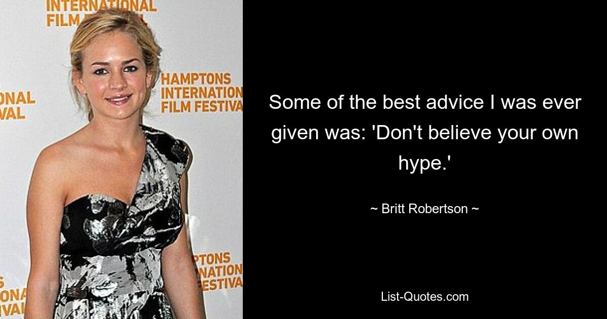 Some of the best advice I was ever given was: 'Don't believe your own hype.' — © Britt Robertson