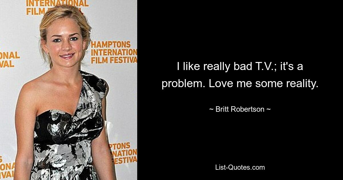 I like really bad T.V.; it's a problem. Love me some reality. — © Britt Robertson