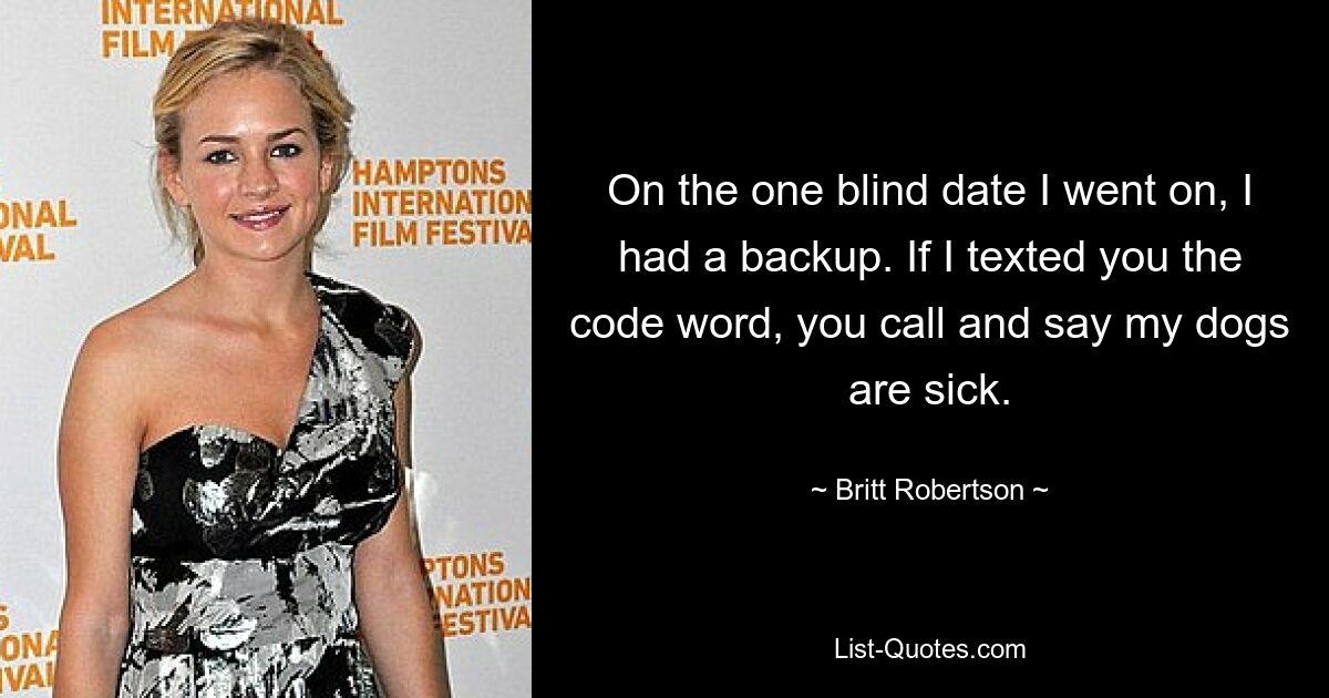 On the one blind date I went on, I had a backup. If I texted you the code word, you call and say my dogs are sick. — © Britt Robertson