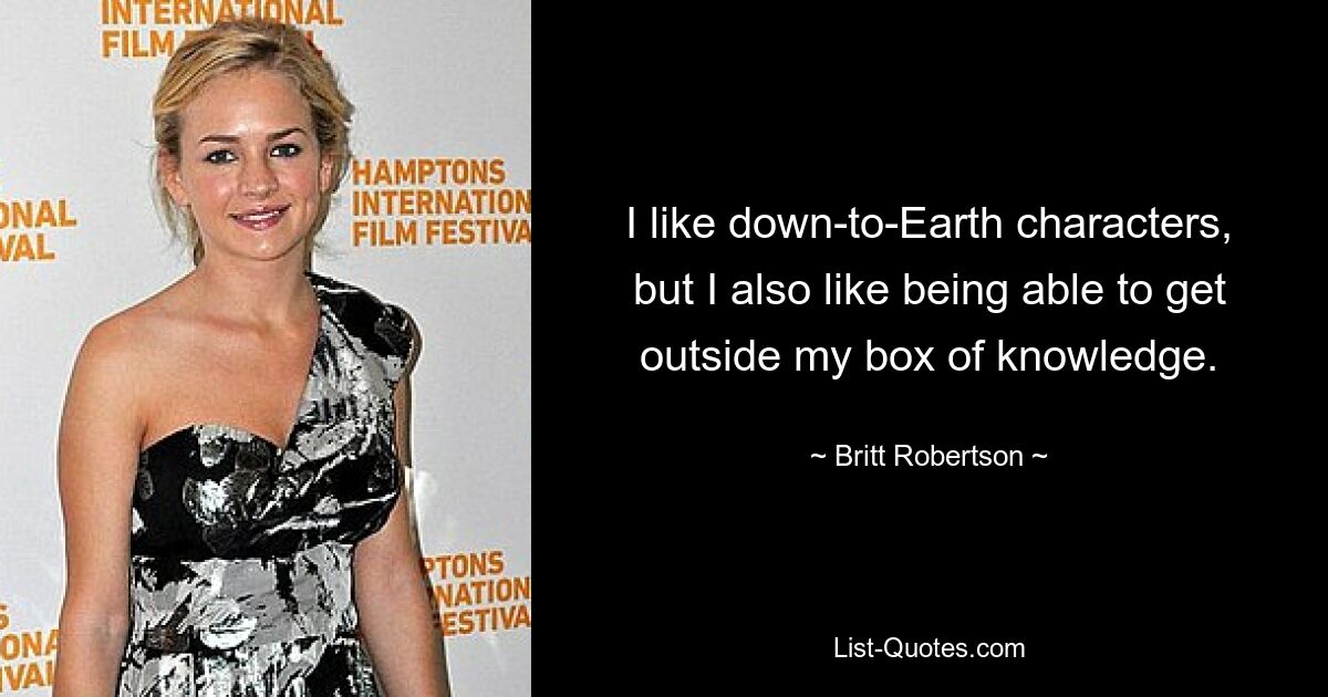 I like down-to-Earth characters, but I also like being able to get outside my box of knowledge. — © Britt Robertson