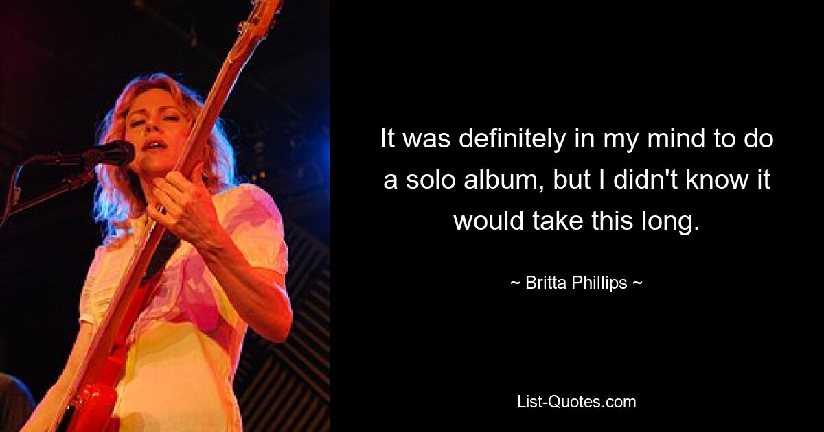 It was definitely in my mind to do a solo album, but I didn't know it would take this long. — © Britta Phillips