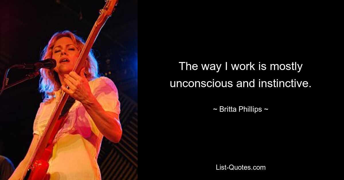 The way I work is mostly unconscious and instinctive. — © Britta Phillips