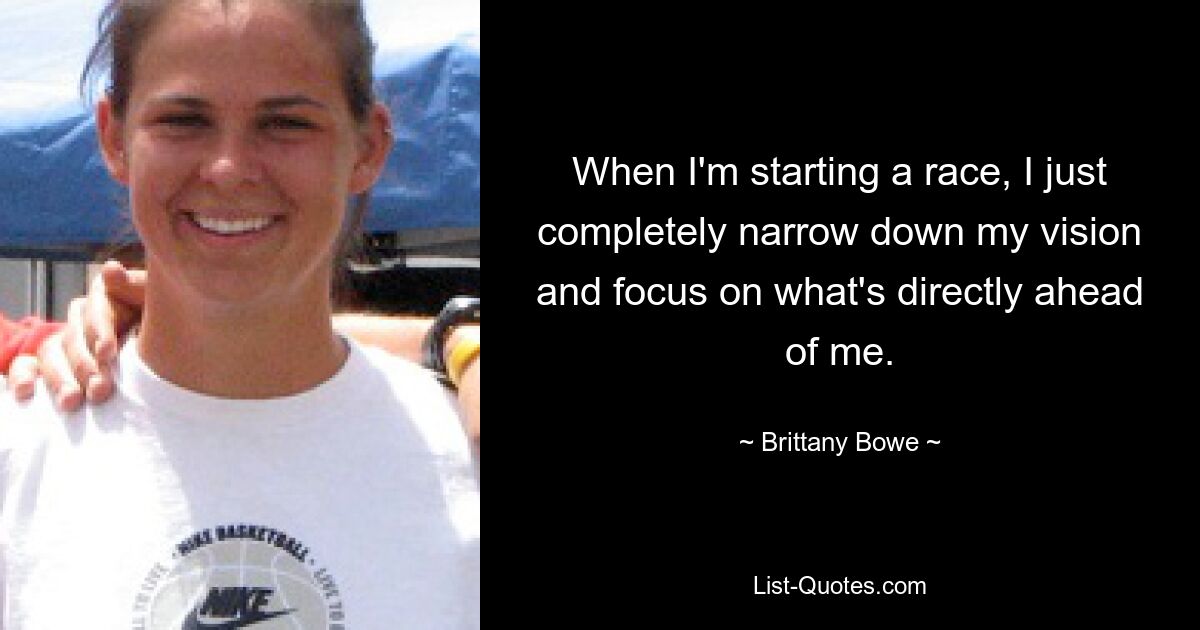 When I'm starting a race, I just completely narrow down my vision and focus on what's directly ahead of me. — © Brittany Bowe