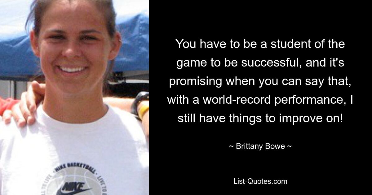 You have to be a student of the game to be successful, and it's promising when you can say that, with a world-record performance, I still have things to improve on! — © Brittany Bowe