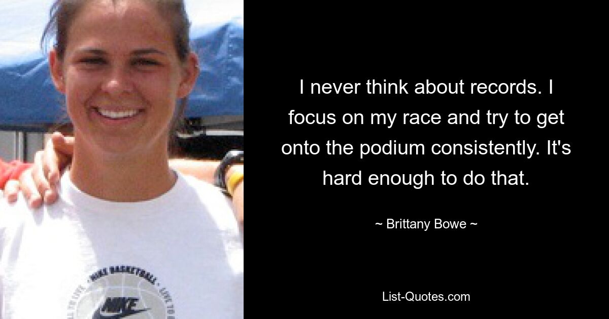 I never think about records. I focus on my race and try to get onto the podium consistently. It's hard enough to do that. — © Brittany Bowe