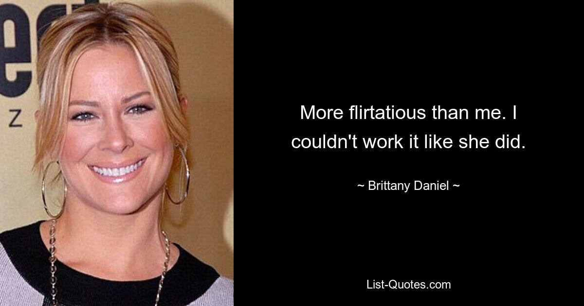 More flirtatious than me. I couldn't work it like she did. — © Brittany Daniel