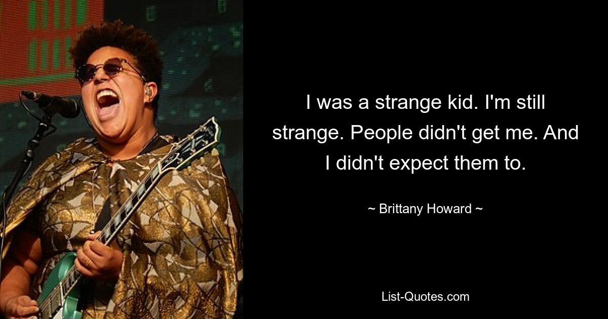 I was a strange kid. I'm still strange. People didn't get me. And I didn't expect them to. — © Brittany Howard