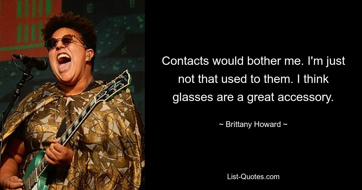 Contacts would bother me. I'm just not that used to them. I think glasses are a great accessory. — © Brittany Howard