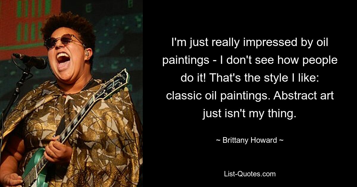 I'm just really impressed by oil paintings - I don't see how people do it! That's the style I like: classic oil paintings. Abstract art just isn't my thing. — © Brittany Howard