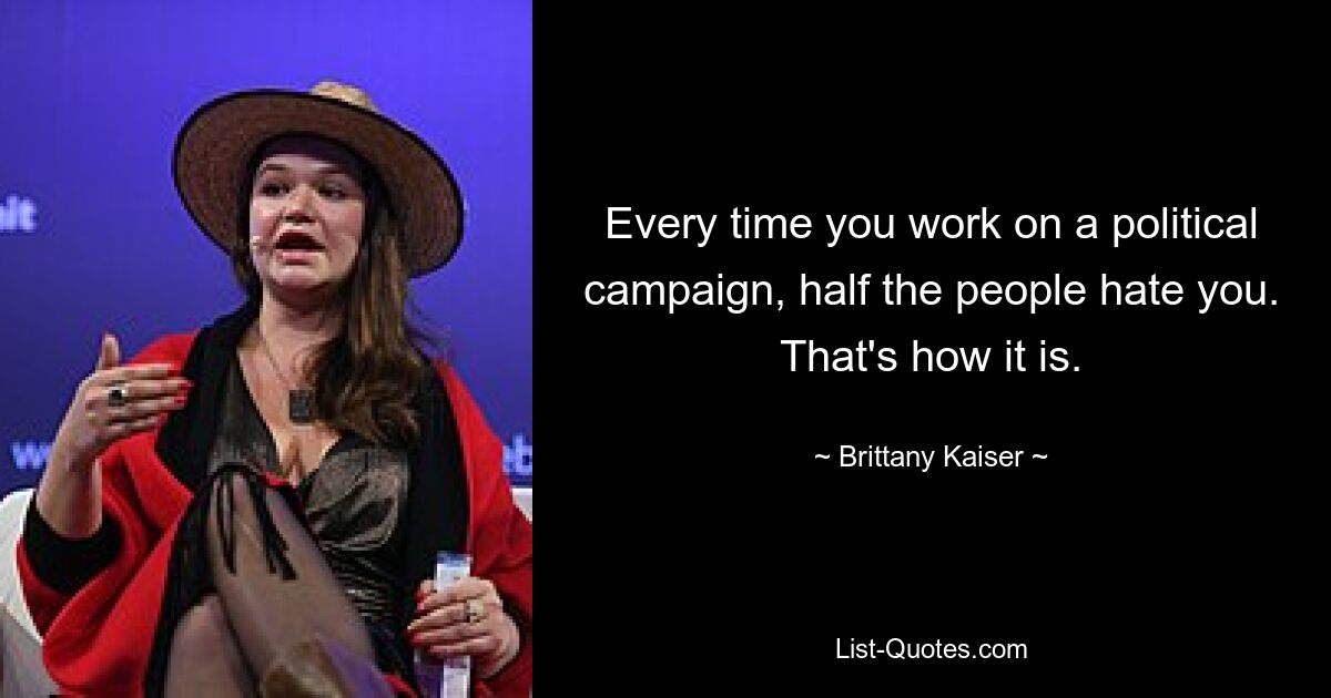 Every time you work on a political campaign, half the people hate you. That's how it is. — © Brittany Kaiser