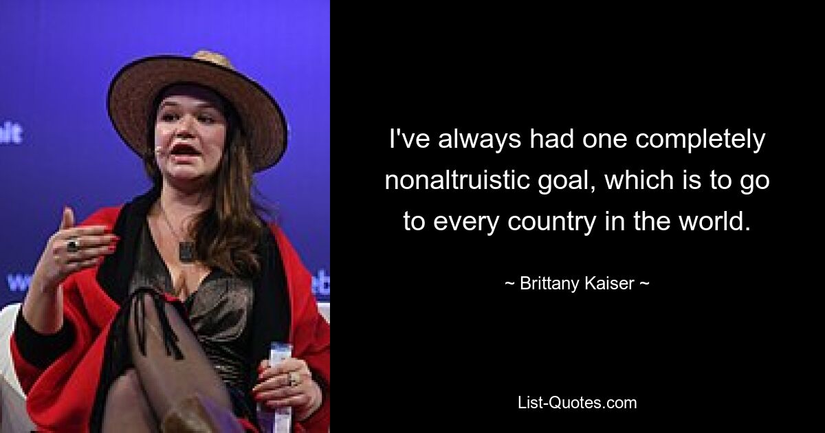 I've always had one completely nonaltruistic goal, which is to go to every country in the world. — © Brittany Kaiser