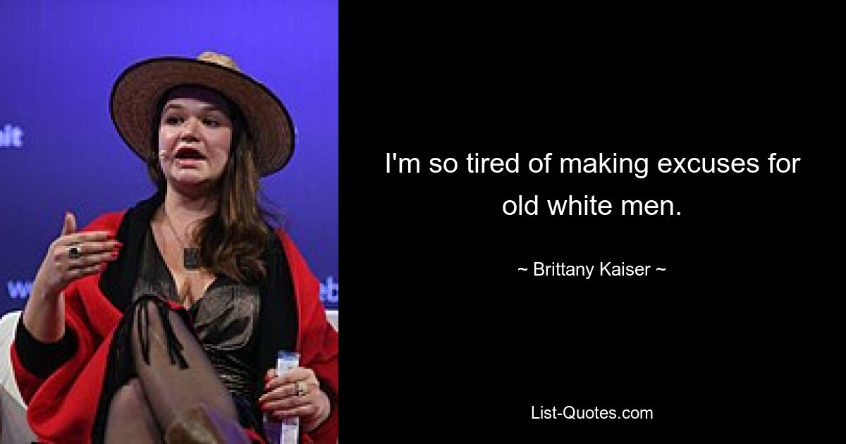 I'm so tired of making excuses for old white men. — © Brittany Kaiser