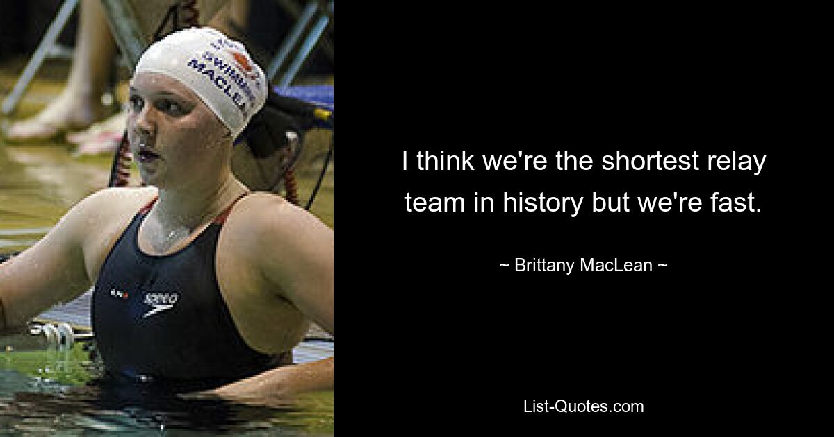 I think we're the shortest relay team in history but we're fast. — © Brittany MacLean