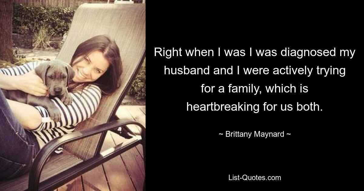 Right when I was I was diagnosed my husband and I were actively trying for a family, which is heartbreaking for us both. — © Brittany Maynard