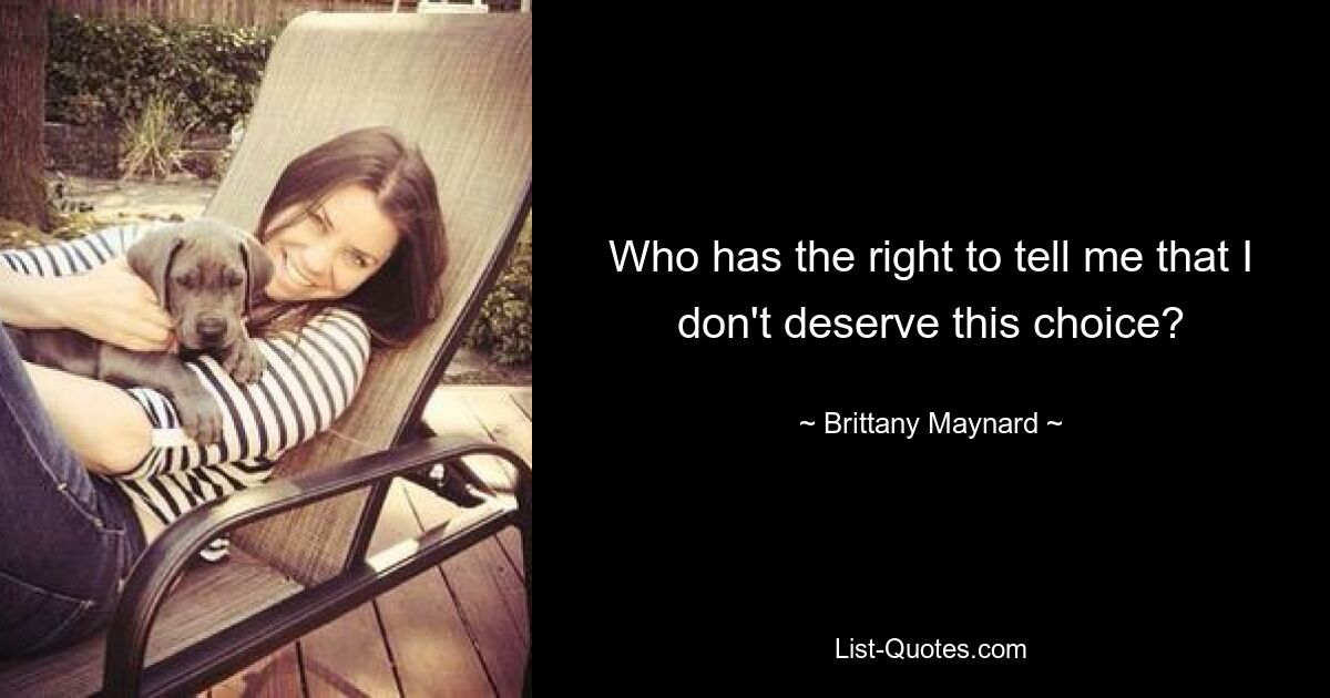 Who has the right to tell me that I don't deserve this choice? — © Brittany Maynard