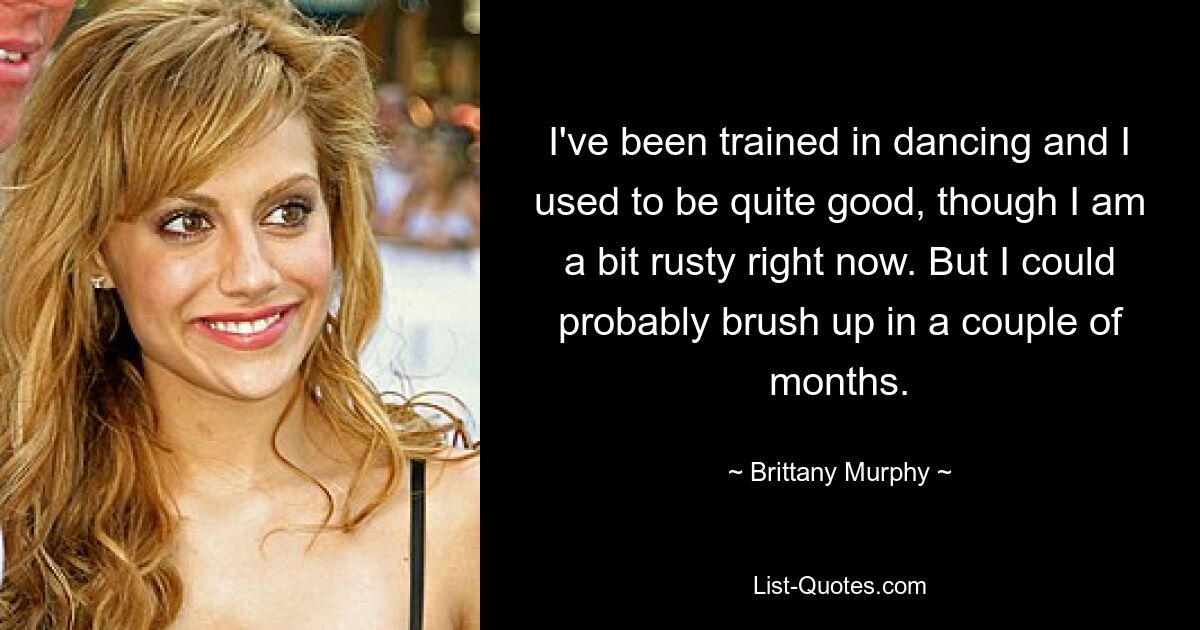 I've been trained in dancing and I used to be quite good, though I am a bit rusty right now. But I could probably brush up in a couple of months. — © Brittany Murphy