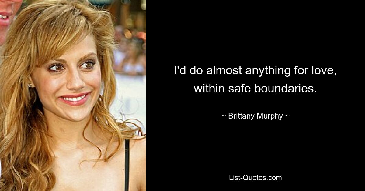 I'd do almost anything for love, within safe boundaries. — © Brittany Murphy