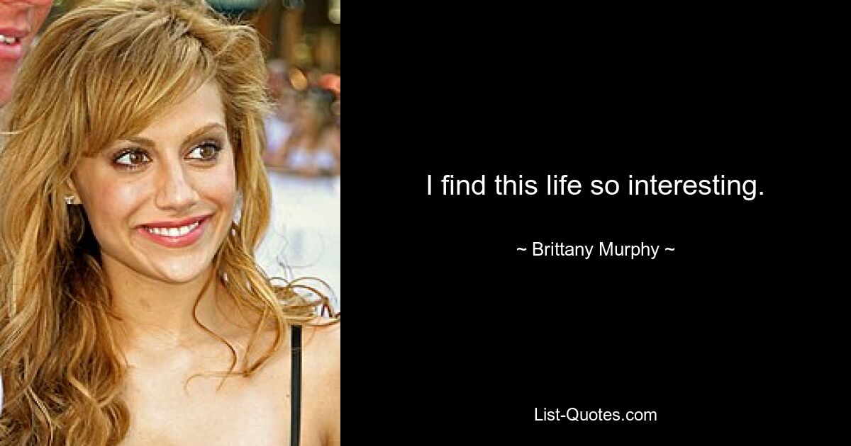 I find this life so interesting. — © Brittany Murphy