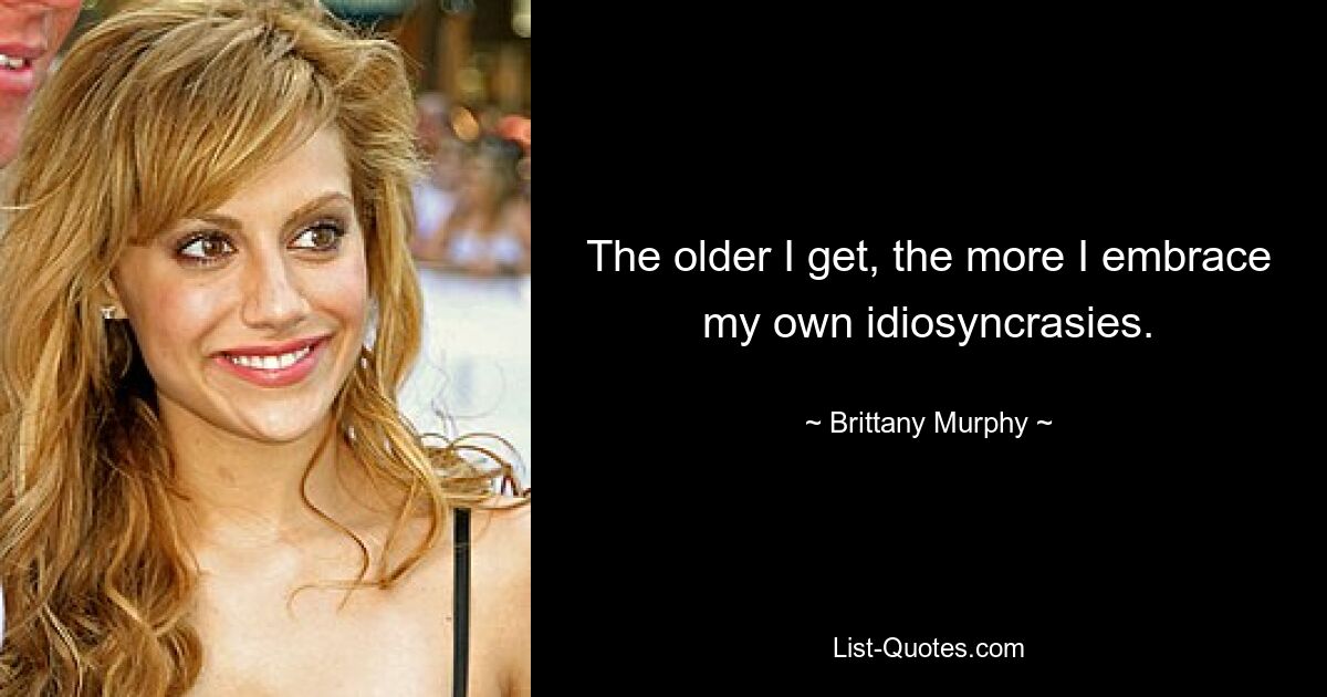 The older I get, the more I embrace my own idiosyncrasies. — © Brittany Murphy