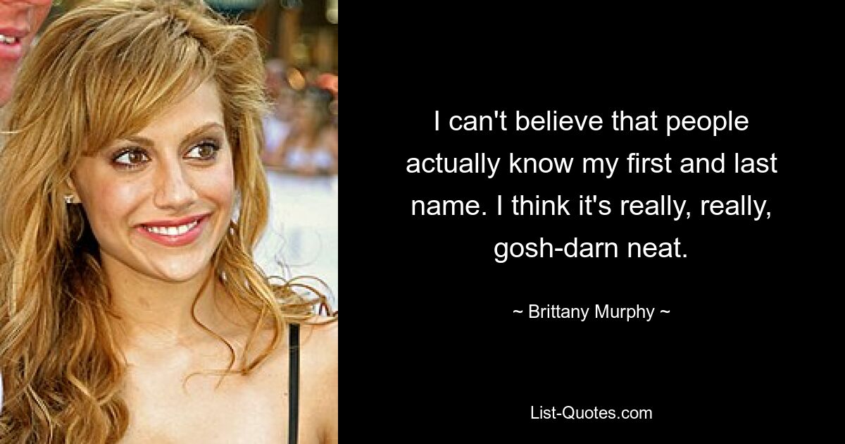 I can't believe that people actually know my first and last name. I think it's really, really, gosh-darn neat. — © Brittany Murphy