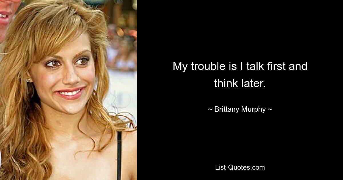 My trouble is I talk first and think later. — © Brittany Murphy