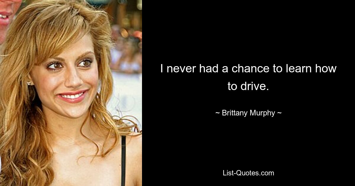 I never had a chance to learn how to drive. — © Brittany Murphy