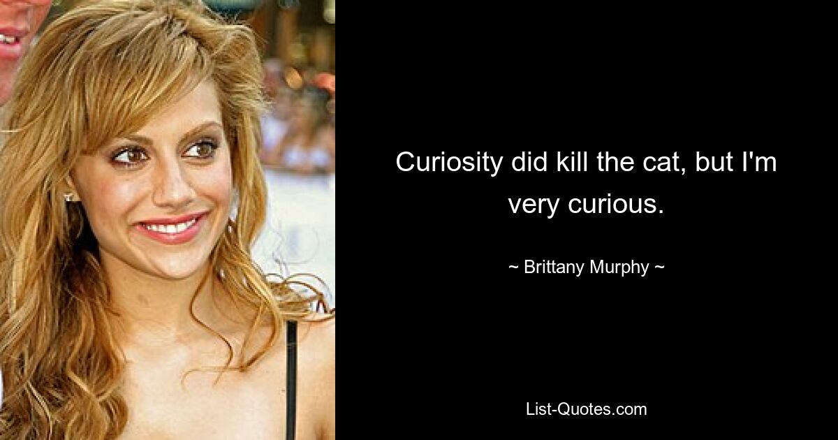 Curiosity did kill the cat, but I'm very curious. — © Brittany Murphy