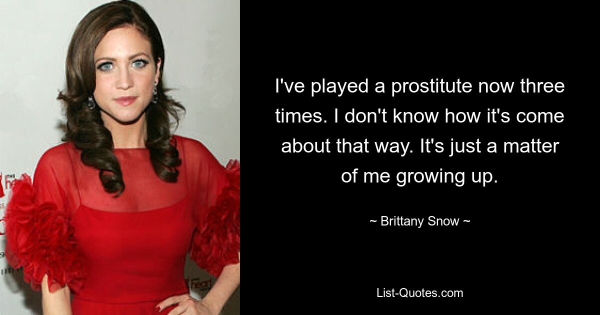 I've played a prostitute now three times. I don't know how it's come about that way. It's just a matter of me growing up. — © Brittany Snow