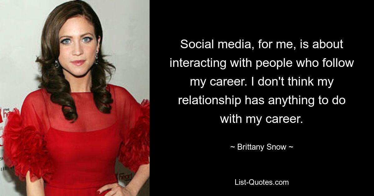 Social media, for me, is about interacting with people who follow my career. I don't think my relationship has anything to do with my career. — © Brittany Snow