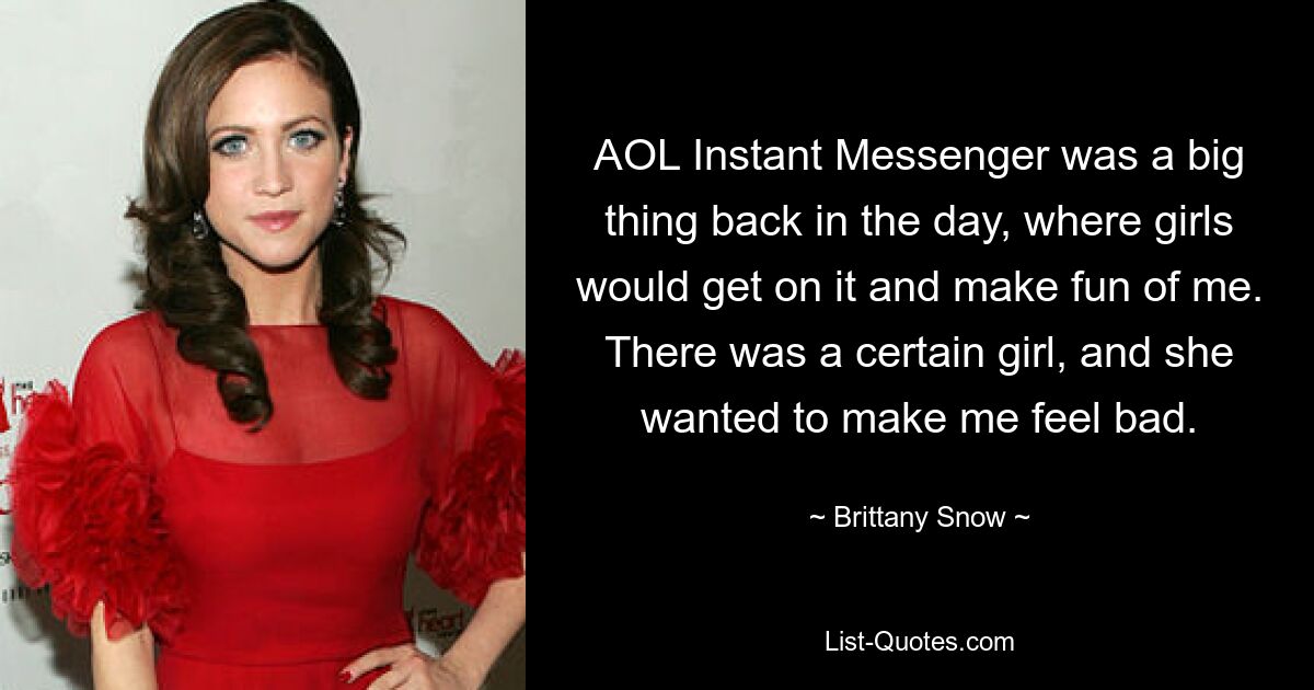 AOL Instant Messenger was a big thing back in the day, where girls would get on it and make fun of me. There was a certain girl, and she wanted to make me feel bad. — © Brittany Snow