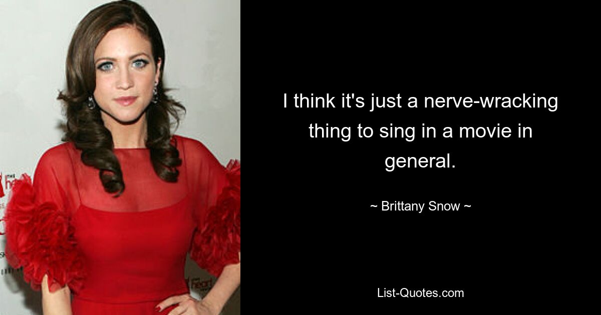 I think it's just a nerve-wracking thing to sing in a movie in general. — © Brittany Snow