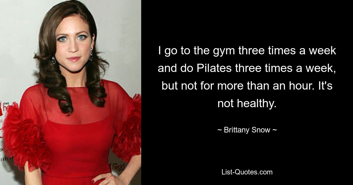 I go to the gym three times a week and do Pilates three times a week, but not for more than an hour. It's not healthy. — © Brittany Snow