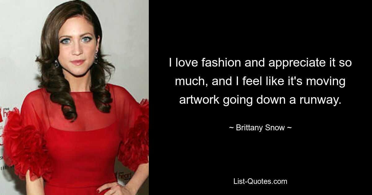 I love fashion and appreciate it so much, and I feel like it's moving artwork going down a runway. — © Brittany Snow