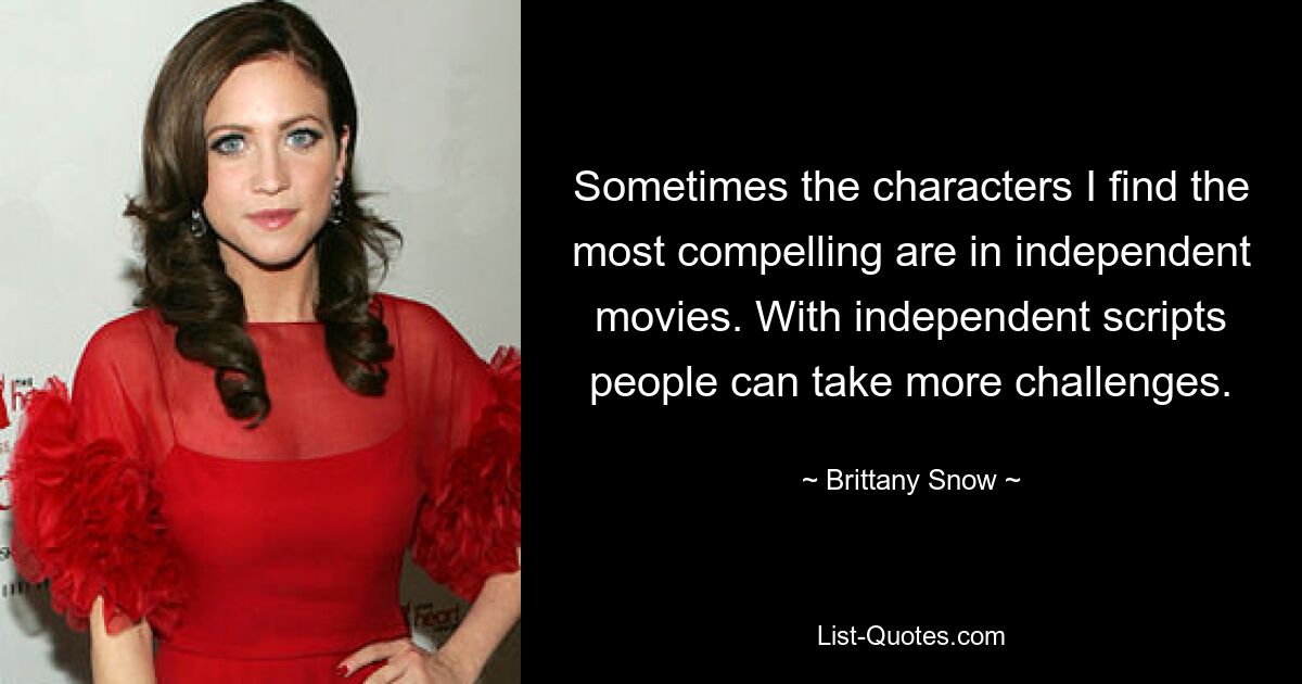 Sometimes the characters I find the most compelling are in independent movies. With independent scripts people can take more challenges. — © Brittany Snow