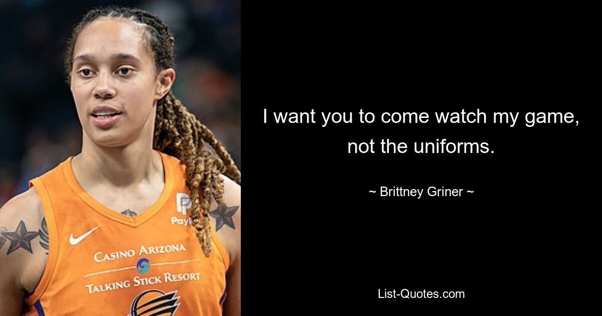 I want you to come watch my game, not the uniforms. — © Brittney Griner