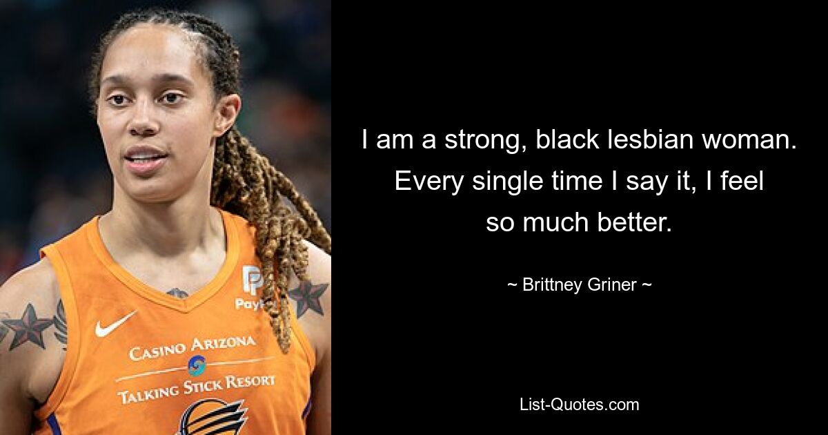 I am a strong, black lesbian woman. Every single time I say it, I feel so much better. — © Brittney Griner