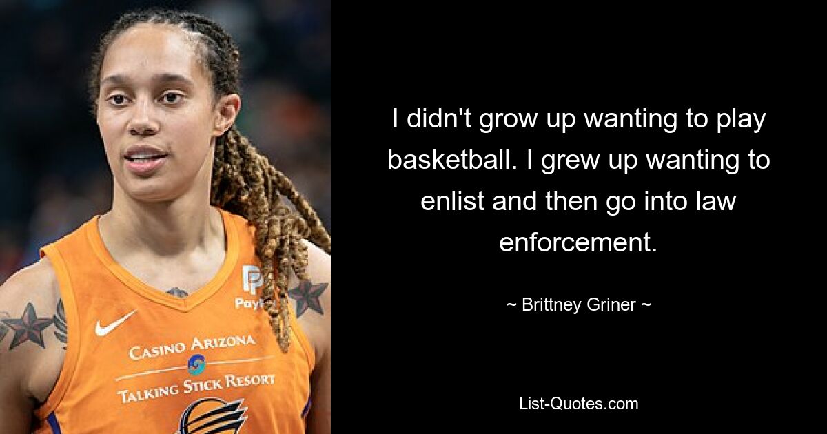 I didn't grow up wanting to play basketball. I grew up wanting to enlist and then go into law enforcement. — © Brittney Griner