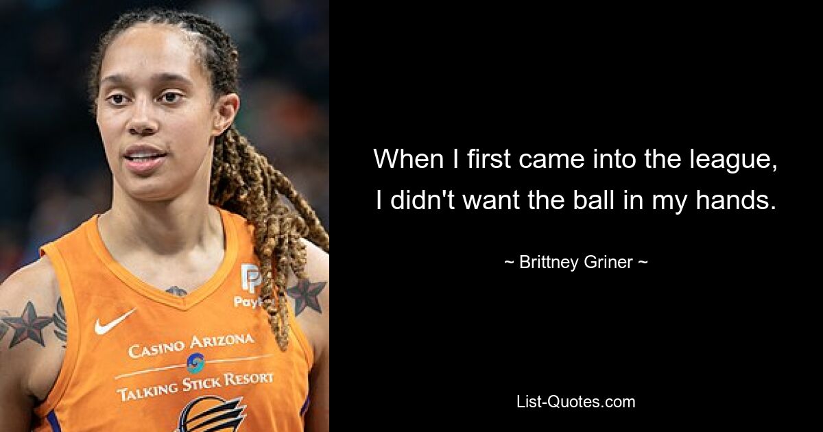 When I first came into the league, I didn't want the ball in my hands. — © Brittney Griner