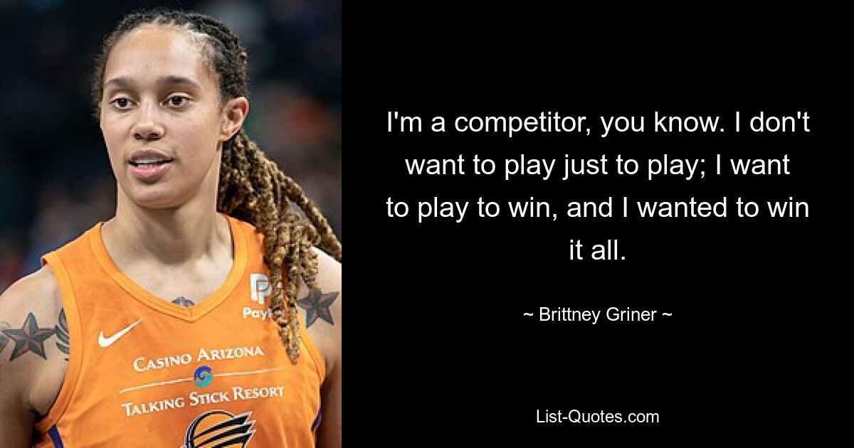 I'm a competitor, you know. I don't want to play just to play; I want to play to win, and I wanted to win it all. — © Brittney Griner