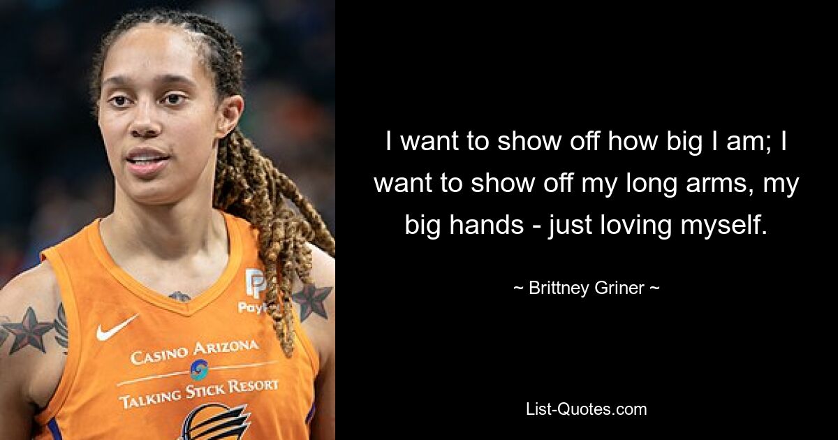 I want to show off how big I am; I want to show off my long arms, my big hands - just loving myself. — © Brittney Griner